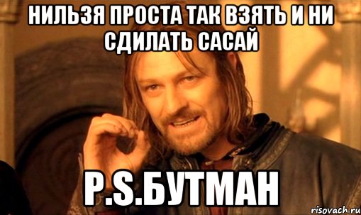 нильзя проста так взять и ни сдилать сасай р.s.бутман, Мем Нельзя просто так взять и (Боромир мем)