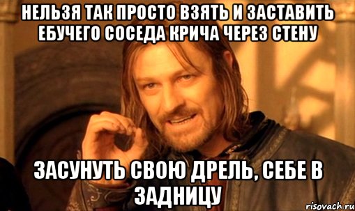 нельзя так просто взять и заставить ебучего соседа крича через стену засунуть свою дрель, себе в задницу, Мем Нельзя просто так взять и (Боромир мем)