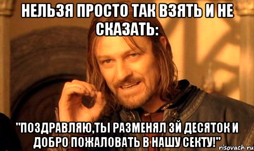 нельзя просто так взять и не сказать: "поздравляю,ты разменял 3й десяток и добро пожаловать в нашу секту!", Мем Нельзя просто так взять и (Боромир мем)