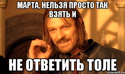 марта, нельзя просто так взять и не ответить толе, Мем Нельзя просто так взять и (Боромир мем)