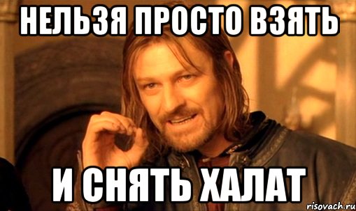 нельзя просто взять и снять халат, Мем Нельзя просто так взять и (Боромир мем)