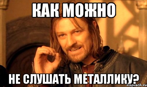 как можно не слушать металлику?, Мем Нельзя просто так взять и (Боромир мем)