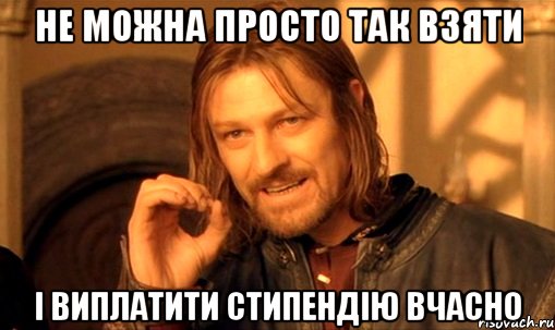 не можна просто так взяти і виплатити стипендію вчасно, Мем Нельзя просто так взять и (Боромир мем)