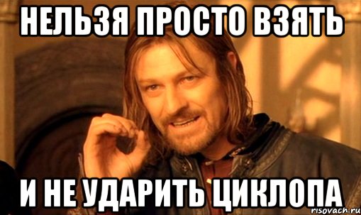 нельзя просто взять и не ударить циклопа, Мем Нельзя просто так взять и (Боромир мем)