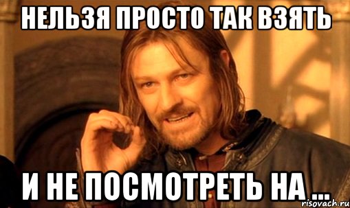 нельзя просто так взять и не посмотреть на ..., Мем Нельзя просто так взять и (Боромир мем)