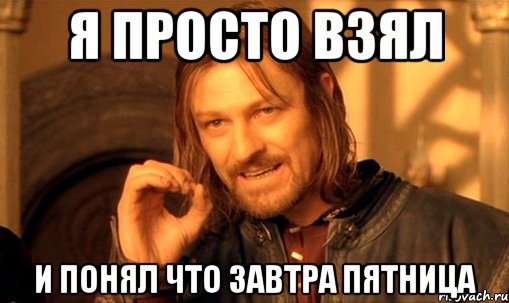 я просто взял и понял что завтра пятница, Мем Нельзя просто так взять и (Боромир мем)