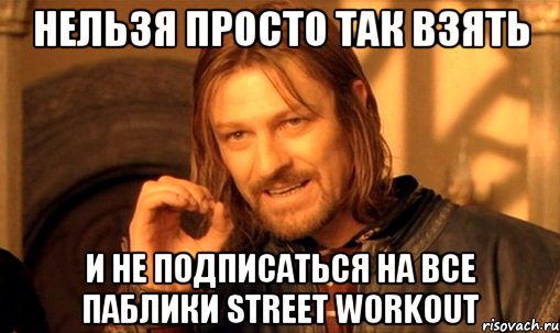 нельзя просто так взять и не подписаться на все паблики street workout, Мем Нельзя просто так взять и (Боромир мем)