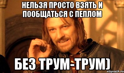 нельзя просто взять и пообщаться с пеплом без трум-трум), Мем Нельзя просто так взять и (Боромир мем)