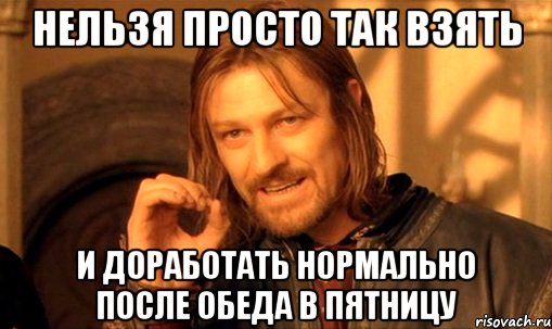 нельзя просто так взять и доработать нормально после обеда в пятницу, Мем Нельзя просто так взять и (Боромир мем)