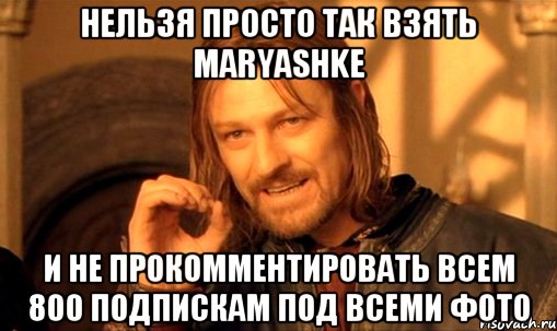 нельзя просто так взять maryashke и не прокомментировать всем 800 подпискам под всеми фото, Мем Нельзя просто так взять и (Боромир мем)