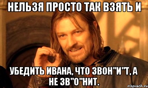 Нельзя просто так взять и убедить Ивана, что звон"И"т, а не зв"О"нит., Мем Нельзя просто так взять и (Боромир мем)