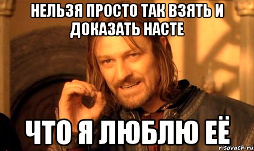 Нельзя просто так взять и доказать Насте что я люблю её, Мем Нельзя просто так взять и (Боромир мем)