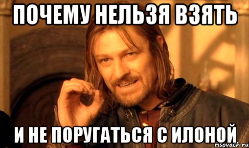 Почему нельзя взять и не поругаться с Илоной, Мем Нельзя просто так взять и (Боромир мем)