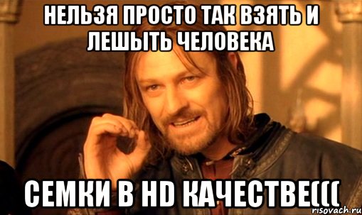 НЕЛЬЗЯ ПРОСТО ТАК ВЗЯТЬ И ЛЕШЫТЬ ЧЕЛОВЕКА СЕМКИ В HD КАЧЕСТВЕ(((, Мем Нельзя просто так взять и (Боромир мем)