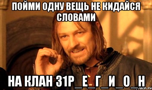 Пойми одну вещь не кидайся словами на клан 31Р_Е_Г_И_О_Н, Мем Нельзя просто так взять и (Боромир мем)