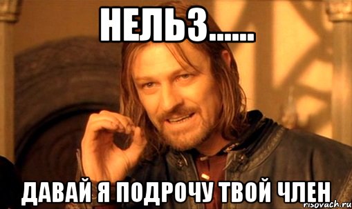 Нельз...... давай я подрочу твой член, Мем Нельзя просто так взять и (Боромир мем)