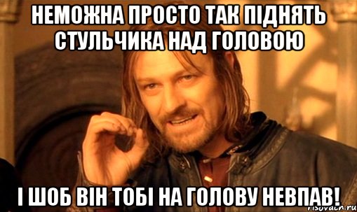 неможна просто так піднять стульчика над головою і шоб він тобі на голову невпав!, Мем Нельзя просто так взять и (Боромир мем)