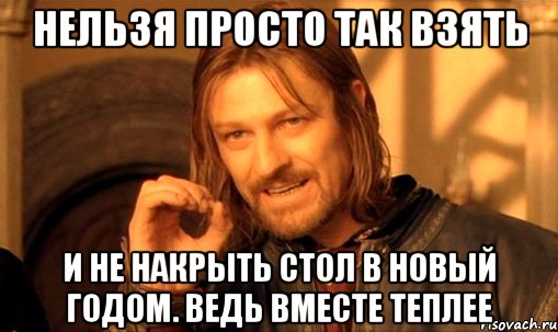 Нельзя просто так взять и не накрыть стол в новый годом. Ведь вместе теплее, Мем Нельзя просто так взять и (Боромир мем)