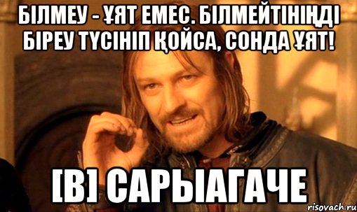 Білмеу - ұят емес. Білмейтініңді біреу түсініп қойса, сонда ұят! [В] Сарыагаче, Мем Нельзя просто так взять и (Боромир мем)