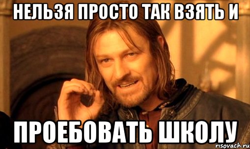 нельзя просто так взять и проебовать школу, Мем Нельзя просто так взять и (Боромир мем)