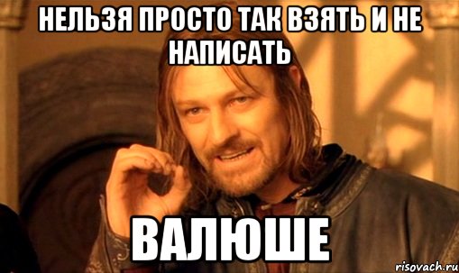 нельзя просто так взять и не написать Валюше, Мем Нельзя просто так взять и (Боромир мем)