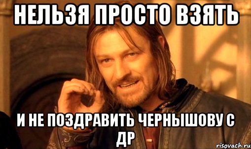 Нельзя просто взять И не поздравить Чернышову с ДР, Мем Нельзя просто так взять и (Боромир мем)