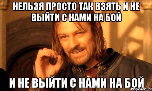 Нельзя просто так взять и не выйти с нами на бой и не выйти с нами на бой, Мем Нельзя просто так взять и (Боромир мем)