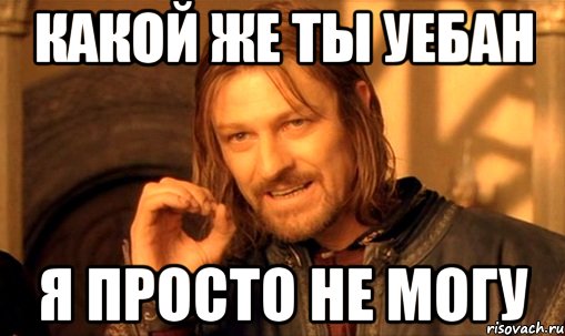 какой же ты уебан я просто не могу, Мем Нельзя просто так взять и (Боромир мем)