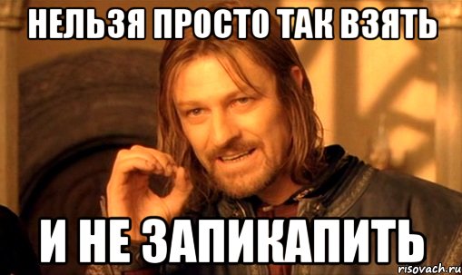 Нельзя просто так взять и не запикапить, Мем Нельзя просто так взять и (Боромир мем)