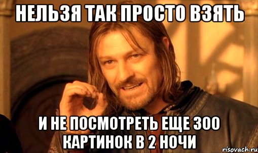 Нельзя так просто взять и не посмотреть еще 300 картинок в 2 ночи, Мем Нельзя просто так взять и (Боромир мем)