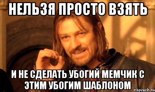 Нельзя просто взять и не сделать убогий мемчик с этим убогим шаблоном, Мем Нельзя просто так взять и (Боромир мем)