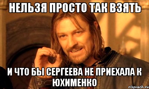 Нельзя просто так взять и что бы Сергеева не приехала к Юхименко, Мем Нельзя просто так взять и (Боромир мем)