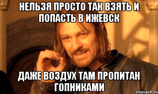 нельзя просто так взять и попасть в Ижевск даже воздух там пропитан гопниками, Мем Нельзя просто так взять и (Боромир мем)