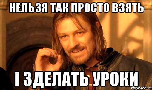 нельзя так просто взять і зделать уроки, Мем Нельзя просто так взять и (Боромир мем)