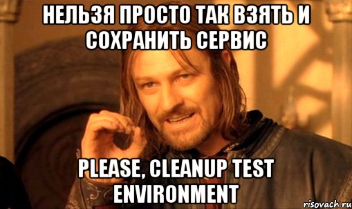 Нельзя просто так взять и сохранить сервис Please, cleanup test environment, Мем Нельзя просто так взять и (Боромир мем)