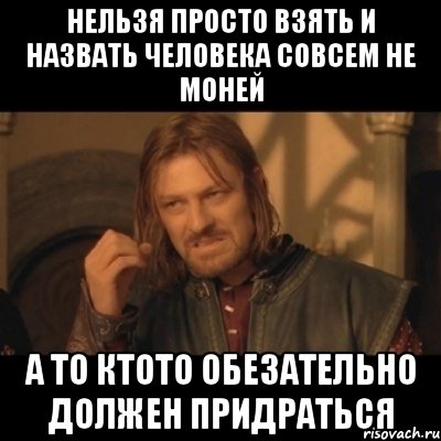 нельзя просто взять и назвать человека совсем не моней а то ктото обезательно должен придраться, Мем Нельзя просто взять