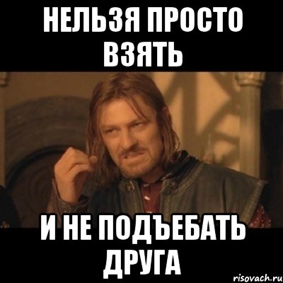 Нельзя просто взять И не подъебать друга, Мем Нельзя просто взять