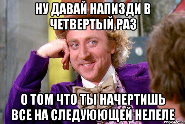 Ну давай напизди в четвертый раз о том что ты начертишь все на следуюющей нелеле, Мем Ну давай расскажи (Вилли Вонка)