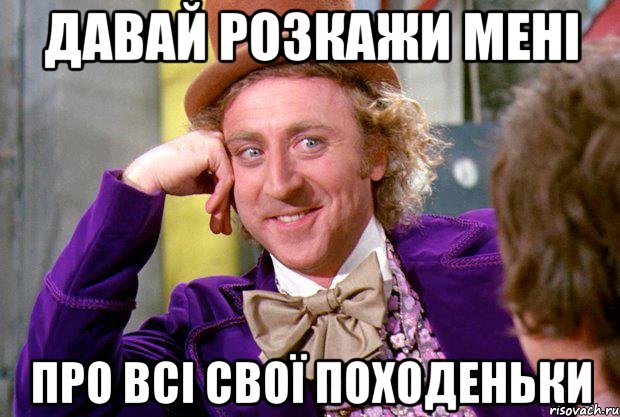 давай розкажи мені про всі свої походеньки, Мем Ну давай расскажи (Вилли Вонка)