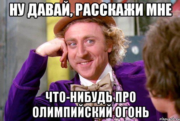 ну давай, расскажи мне что-нибудь про олимпийский огонь, Мем Ну давай расскажи (Вилли Вонка)