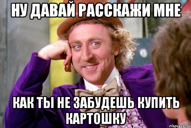 ну давай расскажи мне как ты не забудешь купить картошку, Мем Ну давай расскажи (Вилли Вонка)