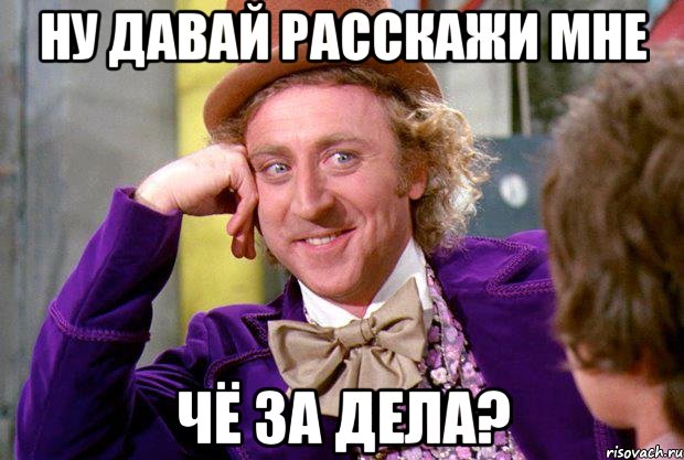 ну давай расскажи мне чё за дела?, Мем Ну давай расскажи (Вилли Вонка)