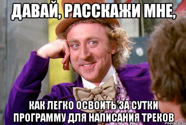 Давай, расскажи мне, как легко освоить за сутки программу для написания треков, Мем Ну давай расскажи (Вилли Вонка)