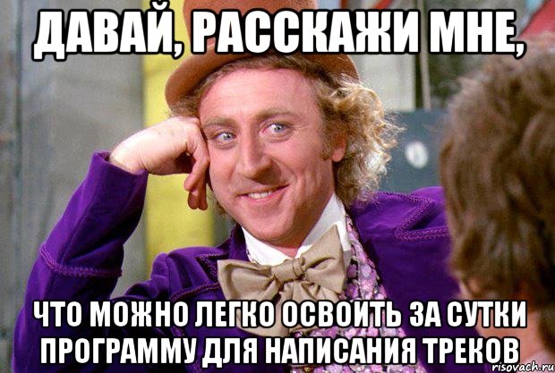 Давай, расскажи мне, что можно легко освоить за сутки программу для написания треков, Мем Ну давай расскажи (Вилли Вонка)