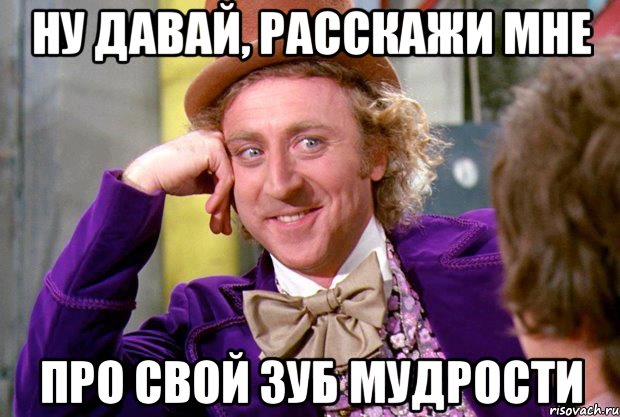 ну давай, расскажи мне про свой зуб мудрости, Мем Ну давай расскажи (Вилли Вонка)