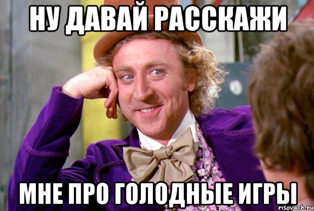 НУ ДАВАЙ РАССКАЖИ МНЕ ПРО ГОЛОДНЫЕ ИГРЫ, Мем Ну давай расскажи (Вилли Вонка)