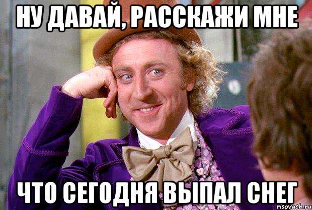 ну давай, расскажи мне что сегодня выпал снег, Мем Ну давай расскажи (Вилли Вонка)