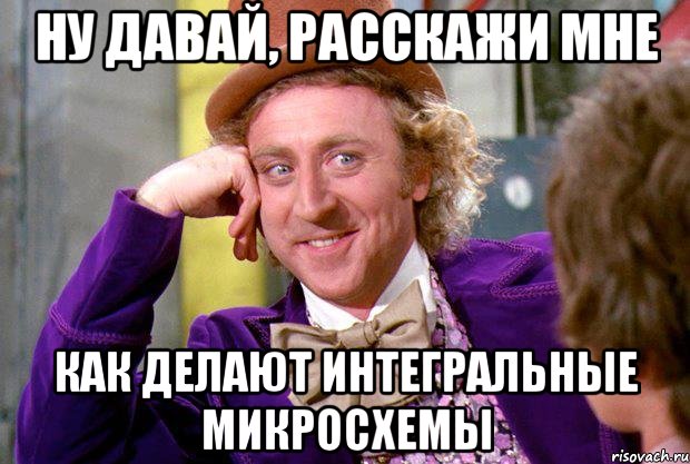 Ну давай, расскажи мне как делают интегральные микросхемы, Мем Ну давай расскажи (Вилли Вонка)