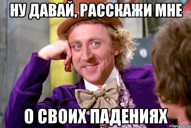 НУ ДАВАЙ, РАССКАЖИ МНЕ О СВОИХ ПАДЕНИЯХ, Мем Ну давай расскажи (Вилли Вонка)