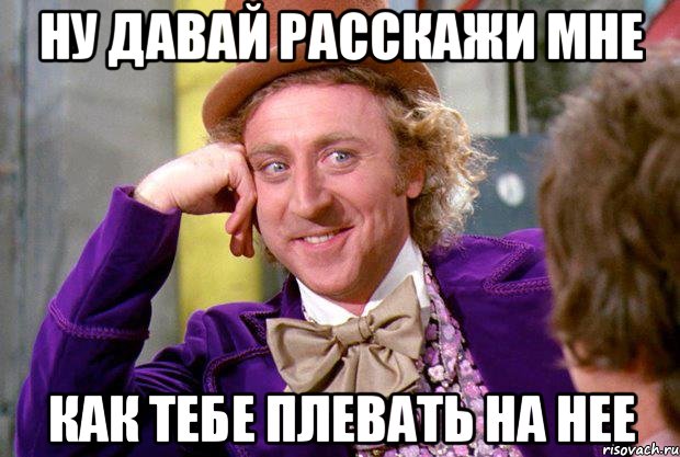 Ну давай расскажи мне Как тебе плевать на нее, Мем Ну давай расскажи (Вилли Вонка)